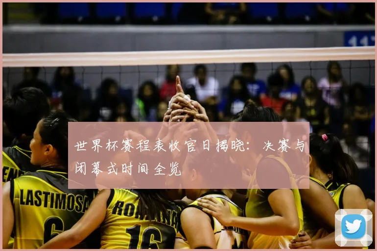 世界杯赛程表收官日揭晓：决赛与闭幕式时间全览
