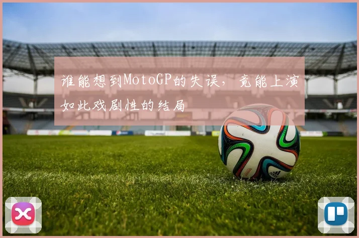 谁能想到MotoGP的失误，竟能上演如此戏剧性的结局