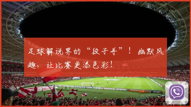 足球解说界的“段子手”！幽默风趣，让比赛更添色彩！